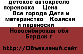 детское автокресло (переноска) › Цена ­ 1 500 - Все города Дети и материнство » Коляски и переноски   . Новосибирская обл.,Бердск г.